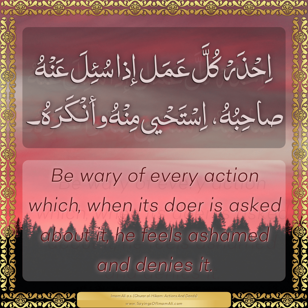 Be wary of every action which, when its doer is asked about it, he feels...